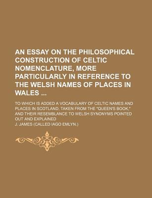 An Essay on the Philosophical Construction of Celtic Nomenclature, More Particularly in Reference to the Welsh Names of Places in Wales; To Which Is . from the Queen's Book, and Their Resemb