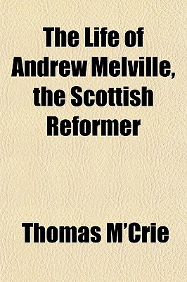The Life of Andrew Melville, the Scottish Reformer