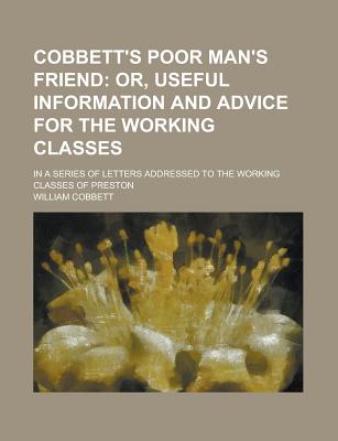 Cobbett's Poor Man's Friend; In a Series of Letters Addressed to the Working Classes of Preston
