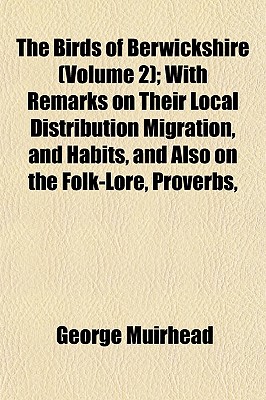 The Birds of Berwickshire (Volume 2); With Remarks on Their Local Distribution Migration, and Habits, and Also on the Folk-Lore, Proverbs,
