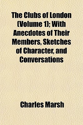 The Clubs of London (Volume 1); With Anecdotes of Their Members, Sketches of Character, and Conversations