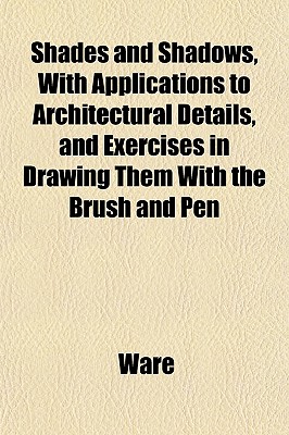 Shades and Shadows, With Applications to Architectural Details, and Exercises in Drawing Them With the Brush and Pen