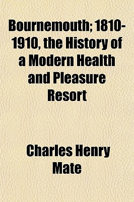 Bournemouth; 1810-1910, the History of a Modern Health and Pleasure Resort
