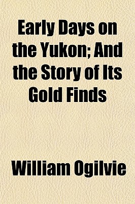 Early Days on the Yukon; And the Story of Its Gold Finds