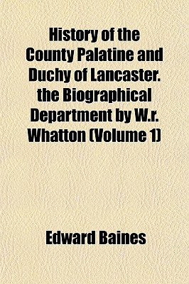 History of the County Palatine and Duchy of Lancaster. the Biographical Department by W.r. Whatton (Volume 1)