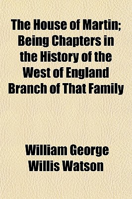 The House of Martin; Being Chapters in the History of the West of England Branch of That Family