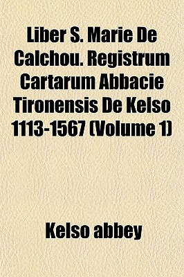 Liber S. Marie De Calchou. Registrum Cartarum Abbacie Tironensis De Kelso 1113-1567 (Volume 1)