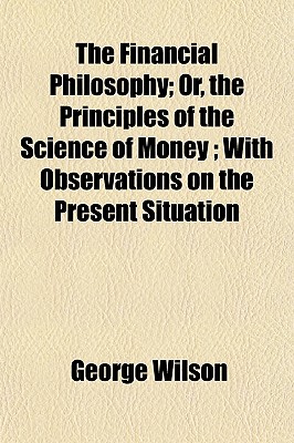 The Financial Philosophy; Or, the Principles of the Science of Money ; With Observations on the Present Situation