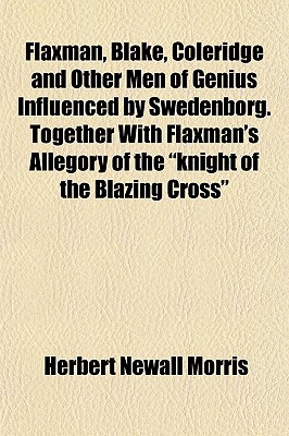 Flaxman, Blake, Coleridge and Other Men of Genius Influenced by Swedenborg. Together With Flaxman's Allegory of the knight of the Blazing Cross
