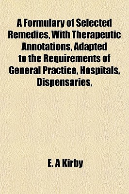A Formulary of Selected Remedies, With Therapeutic Annotations, Adapted to the Requirements of General Practice, Hospitals, Dispensaries,