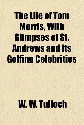 The Life of Tom Morris, With Glimpses of St. Andrews and Its Golfing Celebrities