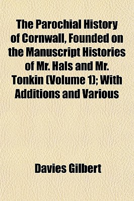The Parochial History of Cornwall, Founded on the Manuscript Histories of Mr. Hals and Mr. Tonkin (Volume 1); With Additions and Various