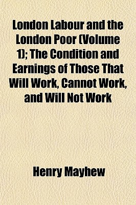 London Labour and the London Poor (Volume 1); The Condition and Earnings of Those That Will Work, Cannot Work, and Will Not Work