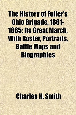 The History of Fuller's Ohio Brigade, 1861-1865; Its Great March, With Roster, Portraits, Battle Maps and Biographies