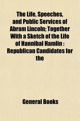 The Life, Speeches, and Public Services of Abram Lincoln; Together With a Sketch of the Life of Hannibal Hamlin: Republican Candidates for the