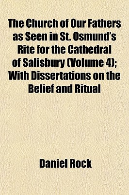 The Church of Our Fathers as Seen in St. Osmund's Rite for the Cathedral of Salisbury (Volume 4); With Dissertations on the Belief and Ritual