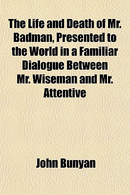 The Life and Death of Mr. Badman, Presented to the World in a Familiar Dialogue Between Mr. Wiseman and Mr. Attentive