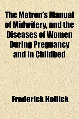 The Matron's Manual of Midwifery, and the Diseases of Women During Pregnancy and in Childbed