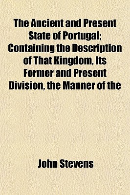 The Ancient and Present State of Portugal; Containing the Description of That Kingdom, Its Former and Present Division, the Manner of the