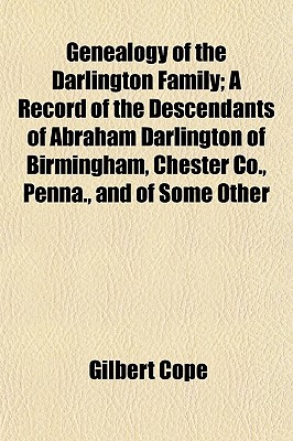 Genealogy of the Darlington Family; A Record of the Descendants of Abraham Darlington of Birmingham, Chester Co., Penna., and of Some Other