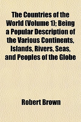 The Countries of the World (Volume 1); Being a Popular Description of the Various Continents, Islands, Rivers, Seas, and Peoples of the Globe