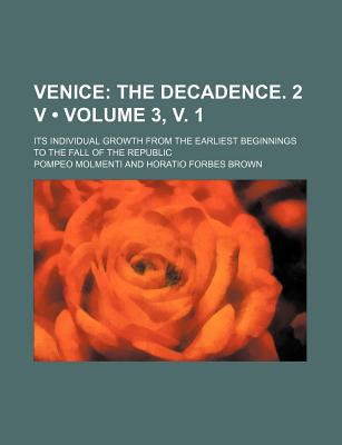 Venice (Volume 3, v. 1); The Decadence. 2 V. Its Individual Growth From the Earliest Beginnings to the Fall of the Republic