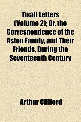 Tixall Letters (Volume 2); Or, the Correspondence of the Aston Family, and Their Friends, During the Seventeenth Century