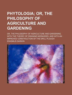 Phytologia; Or, the Philosophy of Agriculture and Gardening. Or, the Philosophy of Agriculture and Gardening. with the Theory of Draining Morasses, . an Improved Construction of the Drill Plough