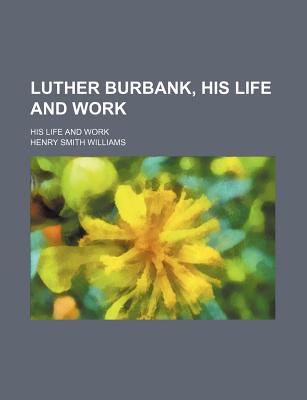 Image for Luther Burbank, His Life and Work; His Life and Work Luther Burbank, His Life and Work; His Life and Work