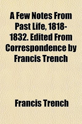 A Few Notes From Past Life, 1818-1832. Edited From Correspondence by Francis Trench