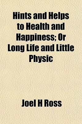 Hints and Helps to Health and Happiness; Or Long Life and Little Physic