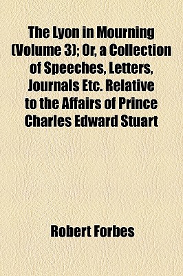 The Lyon in Mourning (Volume 3); Or, a Collection of Speeches, Letters, Journals Etc. Relative to the Affairs of Prince Charles Edward Stuart