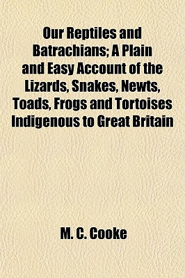 Our Reptiles and Batrachians; A Plain and Easy Account of the Lizards, Snakes, Newts, Toads, Frogs and Tortoises Indigenous to Great Britain