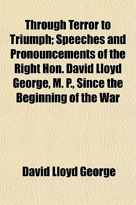Through Terror to Triumph; Speeches and Pronouncements of the Right Hon. David Lloyd George, M. P., Since the Beginning of the War