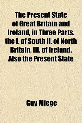 The present state of Great Britain and Ireland; in three parts. The I. Of South II. Of North Britain, III. Of Ireland. . Also the present state of His Majesty's dominions in Germany