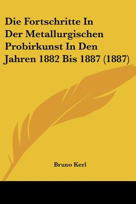 Die Fortschritte In Der Metallurgischen Probirkunst In Den Jahren 1882 Bis 1887 (1887)