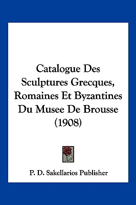 Catalogue Des Sculptures Grecques, Romaines Et Byzantines Du Musee De Brousse (1908) (French Edition)