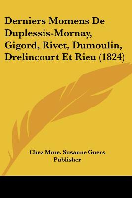 Derniers Momens De Duplessis-Mornay, Gigord, Rivet, Dumoulin, Drelincourt Et Rieu (1824) (French Edition)