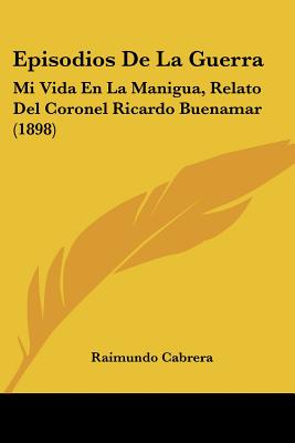 Episodios De La Guerra: Mi Vida En La Manigua, Relato Del Coronel Ricardo Buenamar (1898) (Spanish Edition)