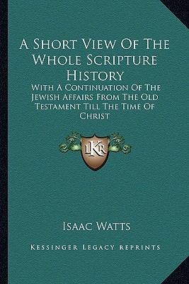 A Short View Of The Whole Scripture History: With A Continuation Of The Jewish Affairs From The Old Testament Till The Time Of Christ