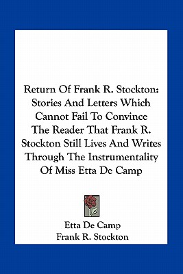 Return Of Frank R. Stockton: Stories And Letters Which Cannot Fail To Convince The Reader That Frank R. Stockton Still Lives And Writes Through The Instrumentality Of Miss Etta De Camp