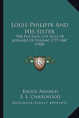 Louis-Philippe and His Sister: The Political Life Role of Adelaide of Orleans 1777-1847 (1908)