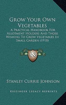 Grow Your Own Vegetables: A Practical Handbook For Allotment Holders And Those Wishing To Grow Vegetables In Small Garden (1918)