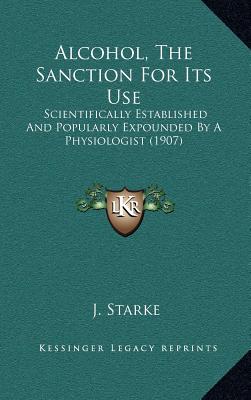 Alcohol, The Sanction For Its Use: Scientifically Established And Popularly Expounded By A Physiologist (1907)