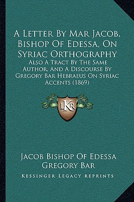 A Letter By Mar Jacob, Bishop Of Edessa, On Syriac Orthography: Also A Tract By The Same Author, And A Discourse By Gregory Bar Hebraeus On Syriac Accents (1869)