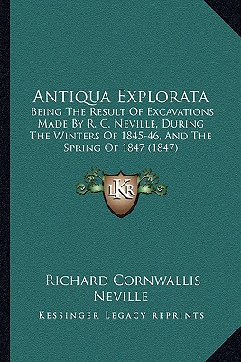 Antiqua Explorata: Being The Result Of Excavations Made By R. C. Neville, During The Winters Of 1845-46, And The Spring Of 1847 (1847)