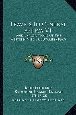Travels In Central Africa V1: And Explorations Of The Western Nile Tributaries (1869)