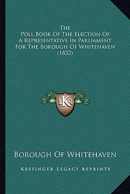 The Poll Book Of The Election Of A Representative In Parliament For The Borough Of Whitehaven (1832)