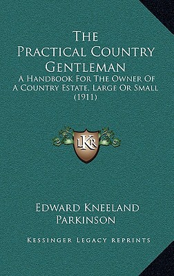 The Practical Country Gentleman: A Handbook For The Owner Of A Country Estate, Large Or Small (1911)
