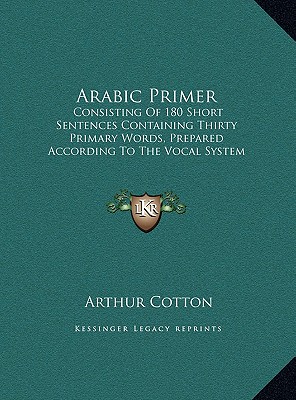 Arabic Primer: Consisting Of 180 Short Sentences Containing Thirty Primary Words, Prepared According To The Vocal System Of Studying Languages (1876)